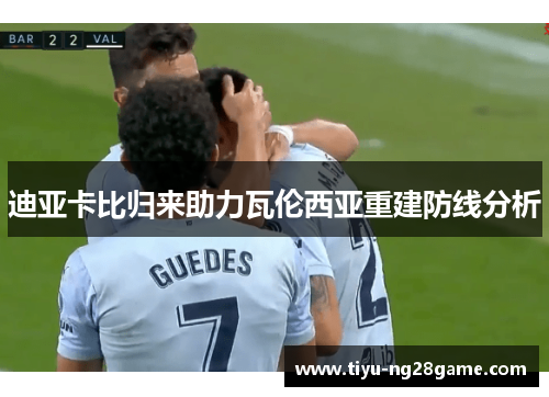 迪亚卡比归来助力瓦伦西亚重建防线分析 迪亚卡比归来助力瓦伦西亚重建防线分析
