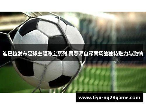 迪巴拉发布足球主题珠宝系列 灵感源自绿茵场的独特魅力与激情