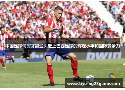中国足球何时才能迎头赶上巴西足球的辉煌水平和国际竞争力