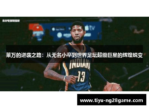 莱万的逆袭之路:从无名小卒到世界足坛超级巨星的辉煌蜕变 莱万的逆袭之路:从无名小卒到世界足坛超级巨星的辉煌蜕变