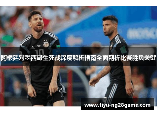阿根廷对墨西哥生死战深度解析指南全面剖析比赛胜负关键 阿根廷对墨西哥生死战深度解析指南全面剖析比赛胜负关键
