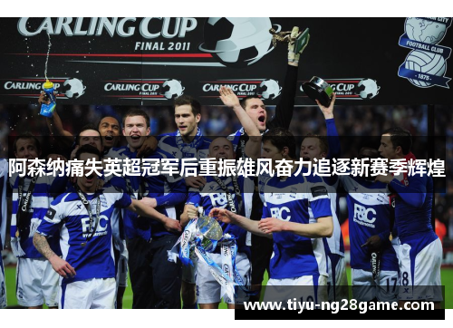 阿森纳痛失英超冠军后重振雄风奋力追逐新赛季辉煌 阿森纳痛失英超冠军后重振雄风奋力追逐新赛季辉煌