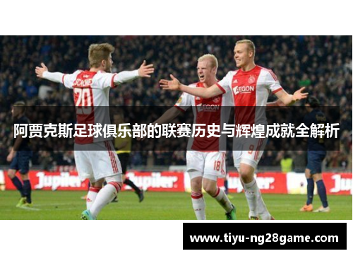 阿贾克斯足球俱乐部的联赛历史与辉煌成就全解析 阿贾克斯足球俱乐部的联赛历史与辉煌成就全解析