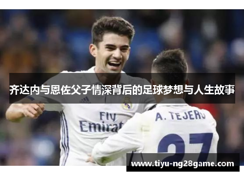 齐达内与恩佐父子情深背后的足球梦想与人生故事