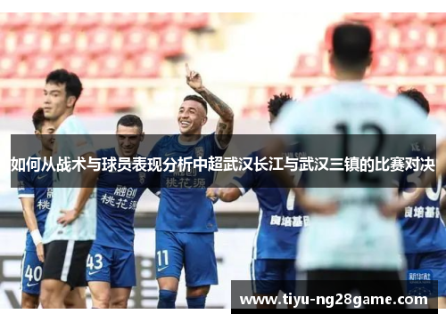 如何从战术与球员表现分析中超武汉长江与武汉三镇的比赛对决