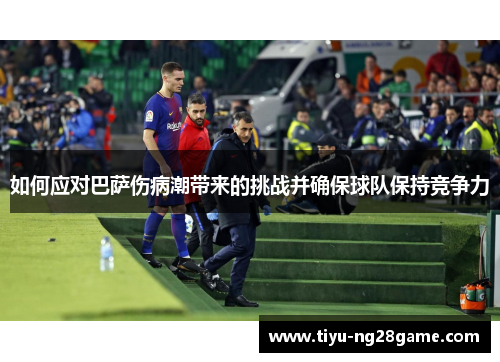 如何应对巴萨伤病潮带来的挑战并确保球队保持竞争力