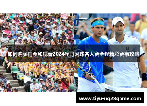 如何购买门票和观看2024澳门网球名人赛全程精彩赛事攻略 如何购买门票和观看2024澳门网球名人赛全程精彩赛事攻略