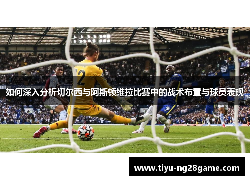 如何深入分析切尔西与阿斯顿维拉比赛中的战术布置与球员表现