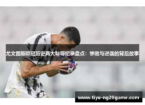尤文图斯欧冠历史两大耻辱纪录盘点：惨败与逆袭的背后故事