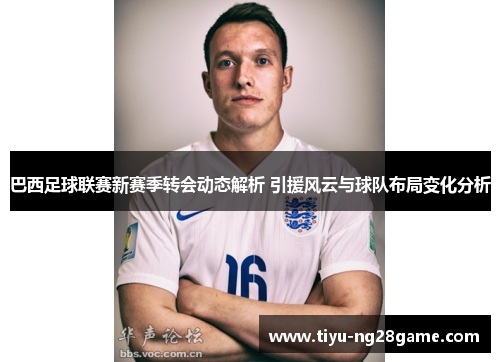 巴西足球联赛新赛季转会动态解析 引援风云与球队布局变化分析 巴西足球联赛新赛季转会动态解析 引援风云与球队布局变化分析