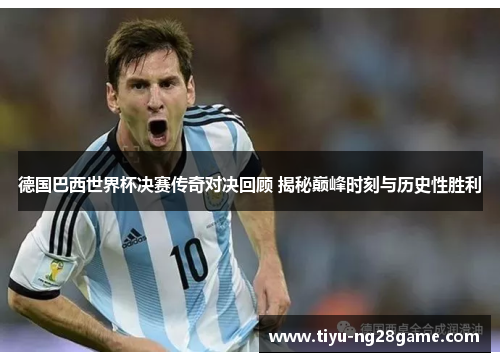 德国巴西世界杯决赛传奇对决回顾 揭秘巅峰时刻与历史性胜利 德国巴西世界杯决赛传奇对决回顾 揭秘巅峰时刻与历史性胜利