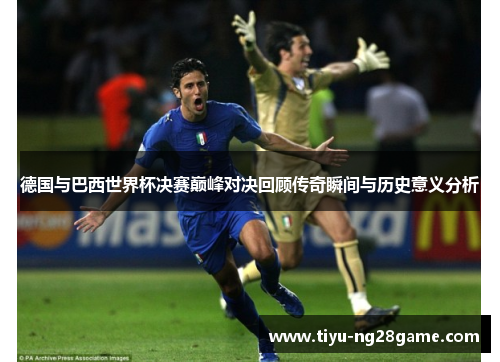 德国与巴西世界杯决赛巅峰对决回顾传奇瞬间与历史意义分析 德国与巴西世界杯决赛巅峰对决回顾传奇瞬间与历史意义分析